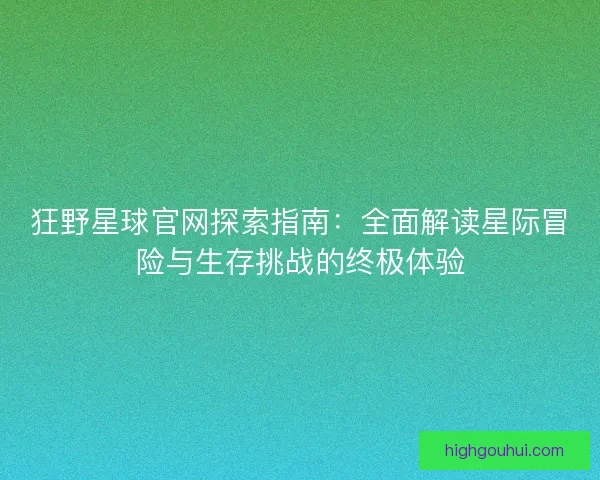 狂野星球官网探索指南：全面解读星际冒险与生存挑战的终极体验