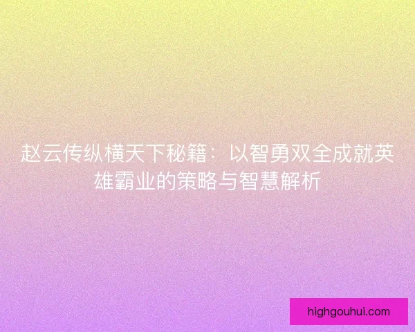 赵云传纵横天下秘籍：以智勇双全成就英雄霸业的策略与智慧解析