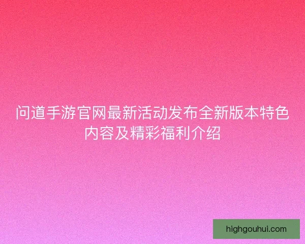 问道手游官网最新活动发布全新版本特色内容及精彩福利介绍
