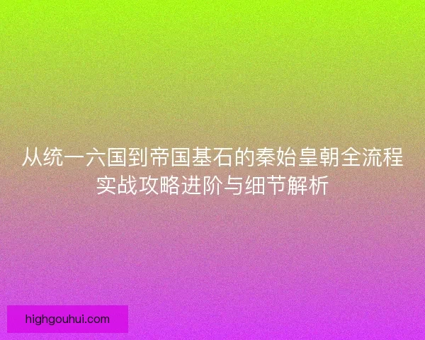 从统一六国到帝国基石的秦始皇朝全流程实战攻略进阶与细节解析