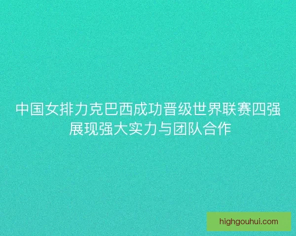 中国女排力克巴西成功晋级世界联赛四强 展现强大实力与团队合作