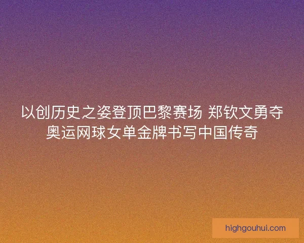 以创历史之姿登顶巴黎赛场 郑钦文勇夺奥运网球女单金牌书写中国传奇