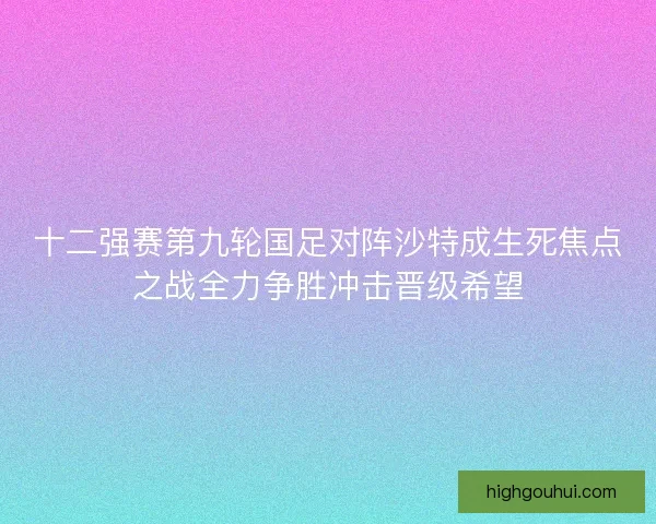 十二强赛第九轮国足对阵沙特成生死焦点之战全力争胜冲击晋级希望