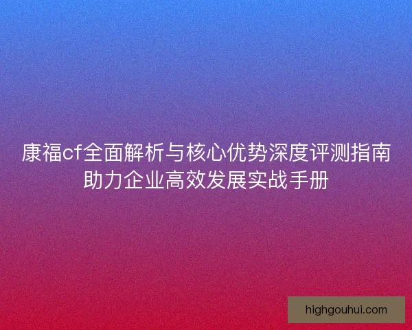 康福cf全面解析与核心优势深度评测指南助力企业高效发展实战手册