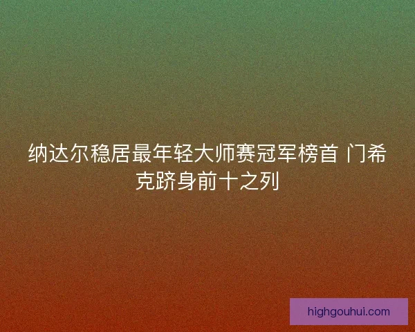 纳达尔稳居最年轻大师赛冠军榜首 门希克跻身前十之列