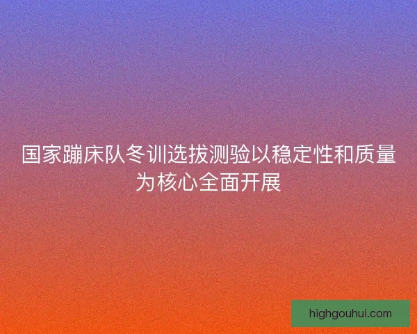 国家蹦床队冬训选拔测验以稳定性和质量为核心全面开展